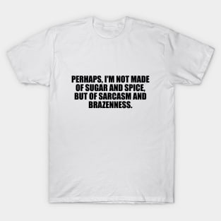 Perhaps, I'm not made of sugar and spice, but of sarcasm and brazenness T-Shirt